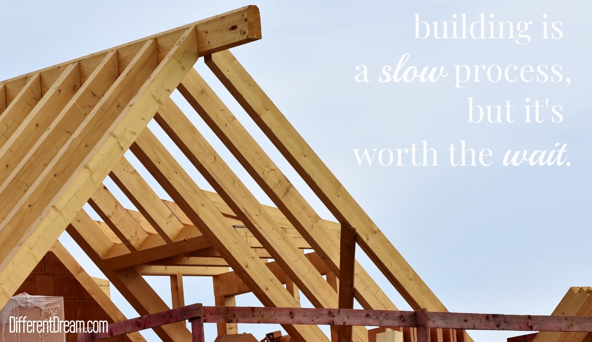 Our latest construction project is teaching me that building is a slow process, whether a house is going up or a heart is being edified.